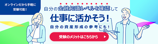 オンラインだから手軽に受験可能！ 自分の金融知識レベルを確認して仕事に活かそう！ 自分の資産形成の参考にも！ 受験のメリットはこちらから